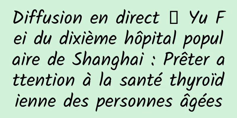 Diffusion en direct ｜ Yu Fei du dixième hôpital populaire de Shanghai : Prêter attention à la santé thyroïdienne des personnes âgées