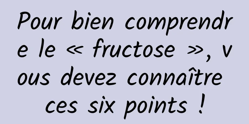 Pour bien comprendre le « fructose », vous devez connaître ces six points !
