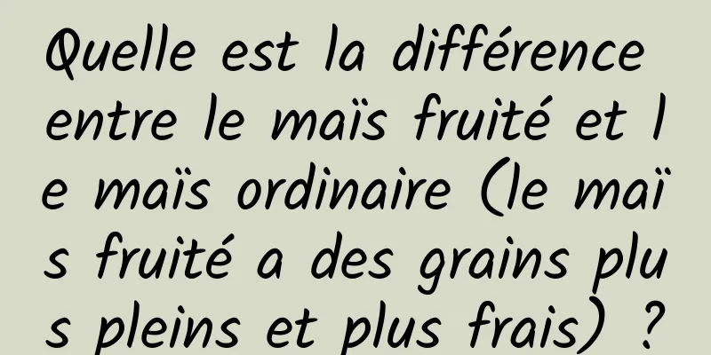 Quelle est la différence entre le maïs fruité et le maïs ordinaire (le maïs fruité a des grains plus pleins et plus frais) ?