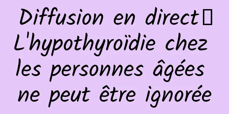 Diffusion en direct｜L'hypothyroïdie chez les personnes âgées ne peut être ignorée