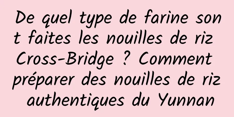 De quel type de farine sont faites les nouilles de riz Cross-Bridge ? Comment préparer des nouilles de riz authentiques du Yunnan