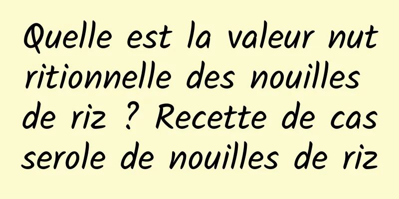 Quelle est la valeur nutritionnelle des nouilles de riz ? Recette de casserole de nouilles de riz