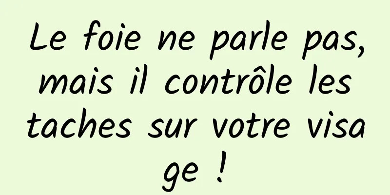 Le foie ne parle pas, mais il contrôle les taches sur votre visage !