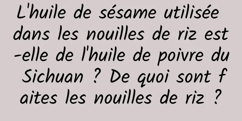 L'huile de sésame utilisée dans les nouilles de riz est-elle de l'huile de poivre du Sichuan ? De quoi sont faites les nouilles de riz ?