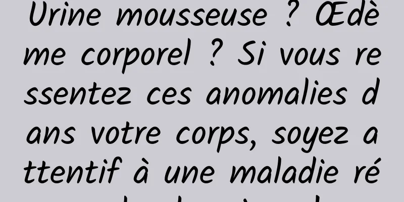 Urine mousseuse ? Œdème corporel ? Si vous ressentez ces anomalies dans votre corps, soyez attentif à une maladie rénale chronique !