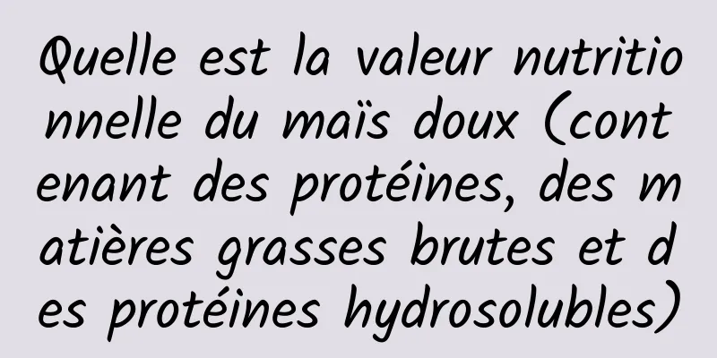 Quelle est la valeur nutritionnelle du maïs doux (contenant des protéines, des matières grasses brutes et des protéines hydrosolubles)
