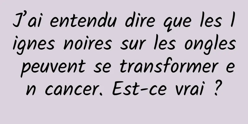 J’ai entendu dire que les lignes noires sur les ongles peuvent se transformer en cancer. Est-ce vrai ?