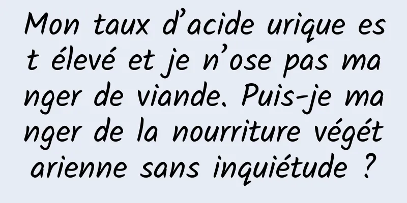 Mon taux d’acide urique est élevé et je n’ose pas manger de viande. Puis-je manger de la nourriture végétarienne sans inquiétude ?