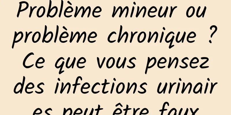 Problème mineur ou problème chronique ? Ce que vous pensez des infections urinaires peut être faux
