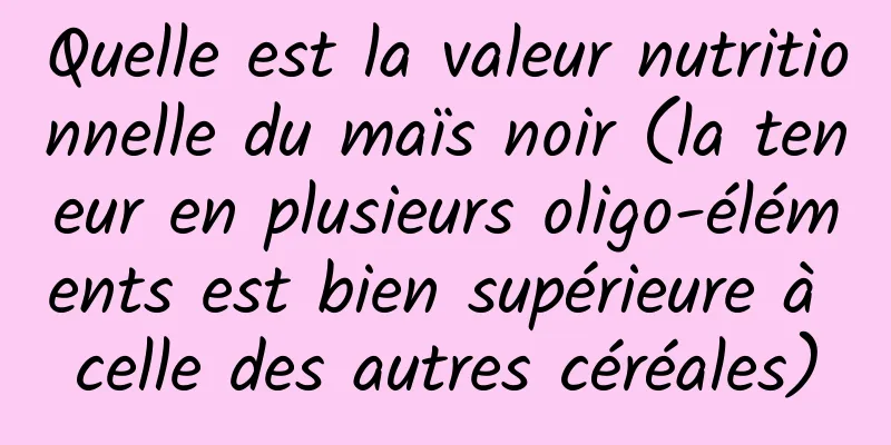Quelle est la valeur nutritionnelle du maïs noir (la teneur en plusieurs oligo-éléments est bien supérieure à celle des autres céréales)