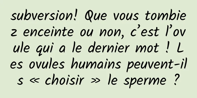 subversion! Que vous tombiez enceinte ou non, c’est l’ovule qui a le dernier mot ! Les ovules humains peuvent-ils « choisir » le sperme ?