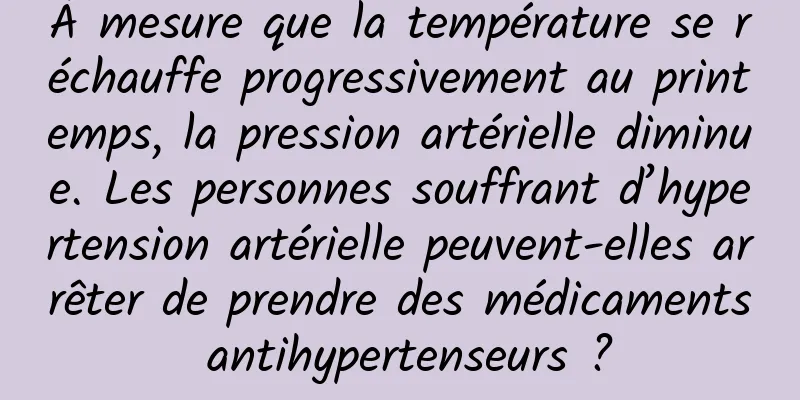 À mesure que la température se réchauffe progressivement au printemps, la pression artérielle diminue. Les personnes souffrant d’hypertension artérielle peuvent-elles arrêter de prendre des médicaments antihypertenseurs ?