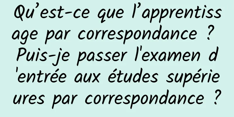 Qu’est-ce que l’apprentissage par correspondance ? Puis-je passer l'examen d'entrée aux études supérieures par correspondance ?