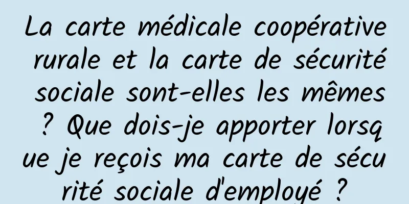 La carte médicale coopérative rurale et la carte de sécurité sociale sont-elles les mêmes ? Que dois-je apporter lorsque je reçois ma carte de sécurité sociale d'employé ?