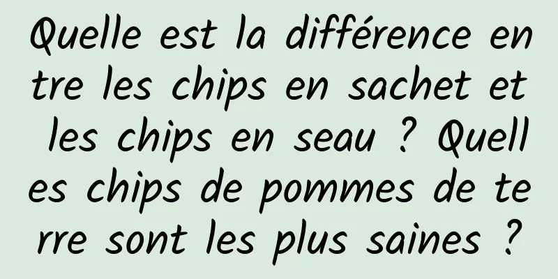 Quelle est la différence entre les chips en sachet et les chips en seau ? Quelles chips de pommes de terre sont les plus saines ?