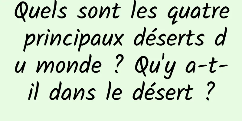 Quels sont les quatre principaux déserts du monde ? Qu'y a-t-il dans le désert ?