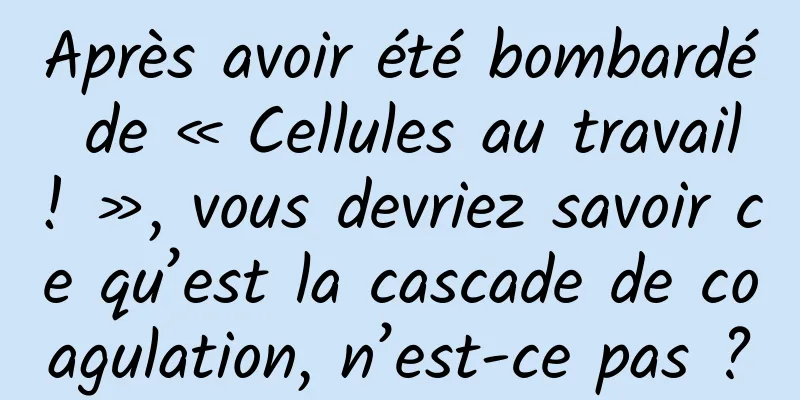 Après avoir été bombardé de « Cellules au travail ! », vous devriez savoir ce qu’est la cascade de coagulation, n’est-ce pas ?