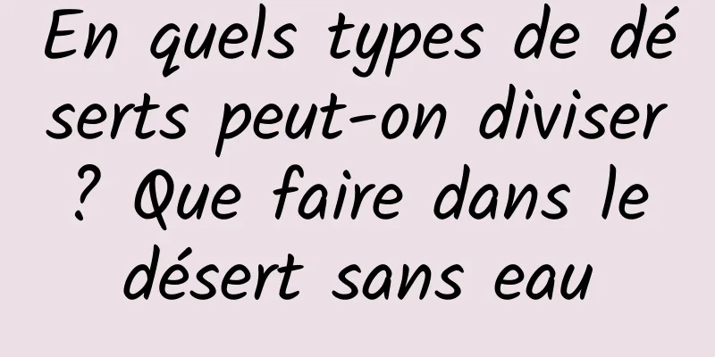 En quels types de déserts peut-on diviser ? Que faire dans le désert sans eau