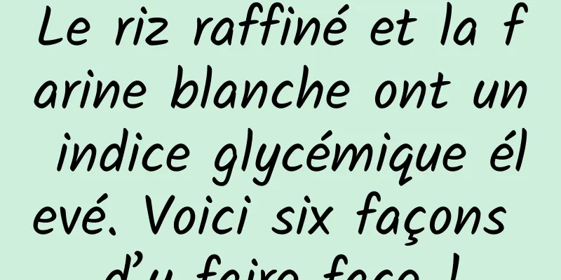 Le riz raffiné et la farine blanche ont un indice glycémique élevé. Voici six façons d’y faire face !
