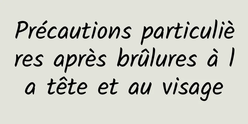 Précautions particulières après brûlures à la tête et au visage