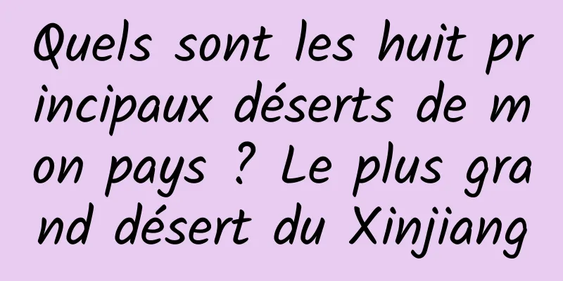 Quels sont les huit principaux déserts de mon pays ? Le plus grand désert du Xinjiang