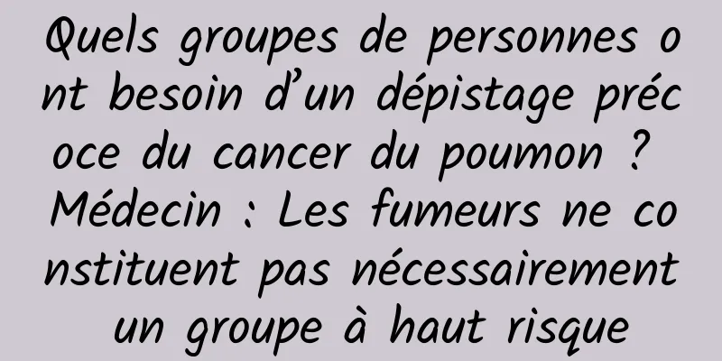 Quels groupes de personnes ont besoin d’un dépistage précoce du cancer du poumon ? Médecin : Les fumeurs ne constituent pas nécessairement un groupe à haut risque