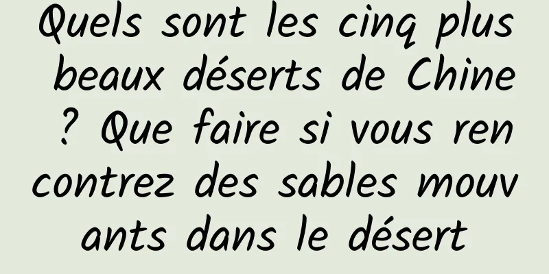 Quels sont les cinq plus beaux déserts de Chine ? Que faire si vous rencontrez des sables mouvants dans le désert