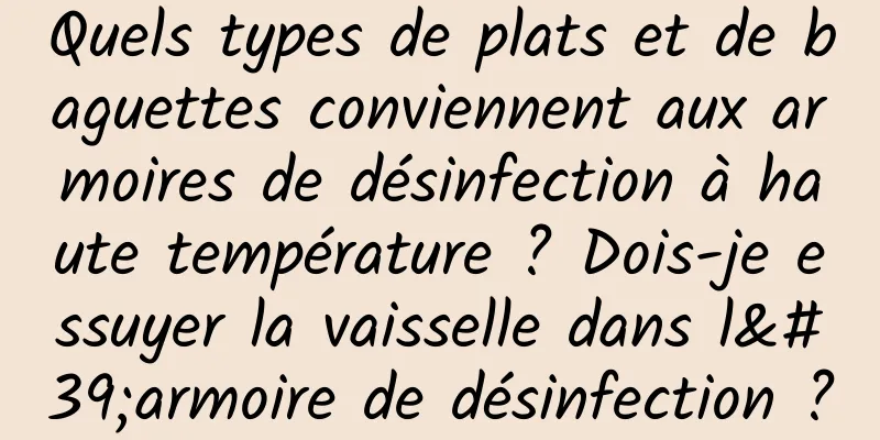 Quels types de plats et de baguettes conviennent aux armoires de désinfection à haute température ? Dois-je essuyer la vaisselle dans l'armoire de désinfection ?