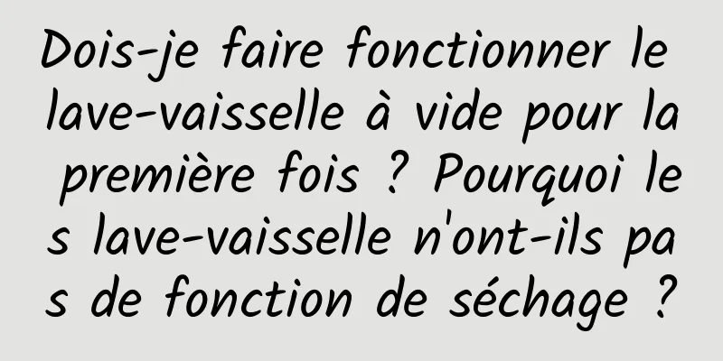 Dois-je faire fonctionner le lave-vaisselle à vide pour la première fois ? Pourquoi les lave-vaisselle n'ont-ils pas de fonction de séchage ?