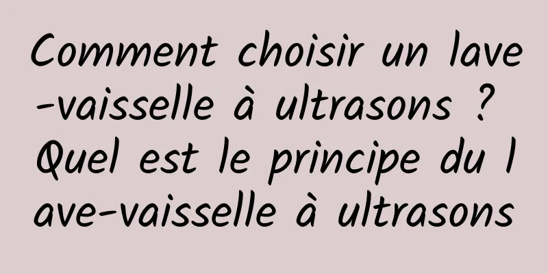 Comment choisir un lave-vaisselle à ultrasons ? Quel est le principe du lave-vaisselle à ultrasons