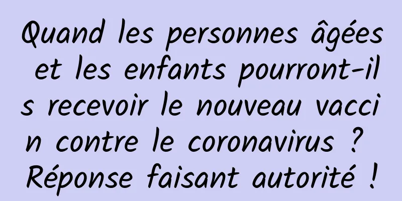 Quand les personnes âgées et les enfants pourront-ils recevoir le nouveau vaccin contre le coronavirus ? Réponse faisant autorité !