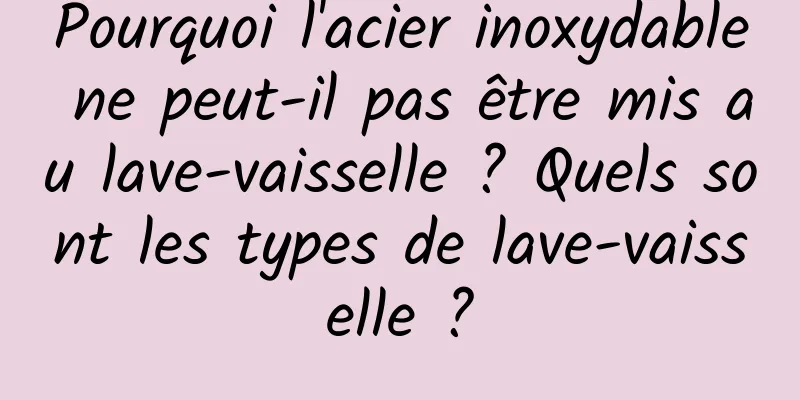 Pourquoi l'acier inoxydable ne peut-il pas être mis au lave-vaisselle ? Quels sont les types de lave-vaisselle ?