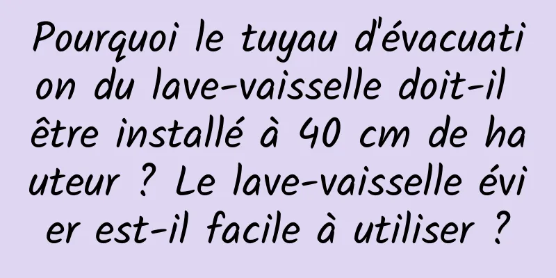 Pourquoi le tuyau d'évacuation du lave-vaisselle doit-il être installé à 40 cm de hauteur ? Le lave-vaisselle évier est-il facile à utiliser ?