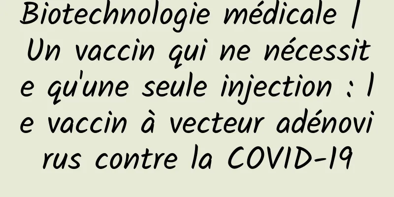 Biotechnologie médicale | Un vaccin qui ne nécessite qu'une seule injection : le vaccin à vecteur adénovirus contre la COVID-19