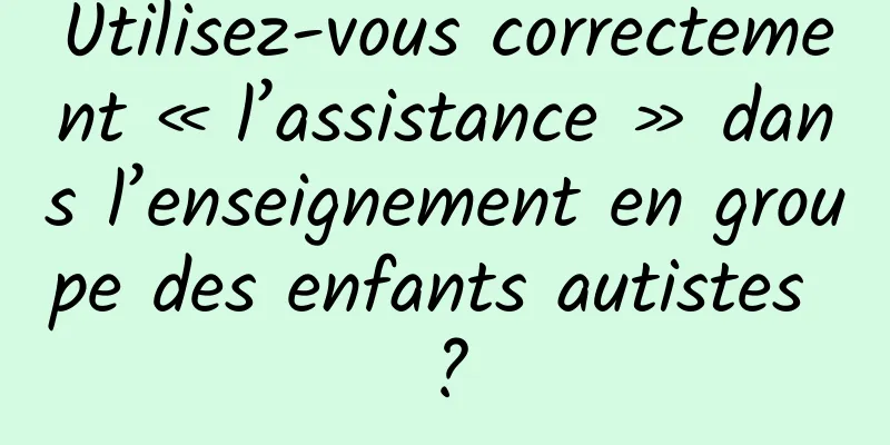Utilisez-vous correctement « l’assistance » dans l’enseignement en groupe des enfants autistes ?