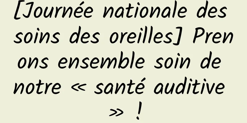 [Journée nationale des soins des oreilles] Prenons ensemble soin de notre « santé auditive » !
