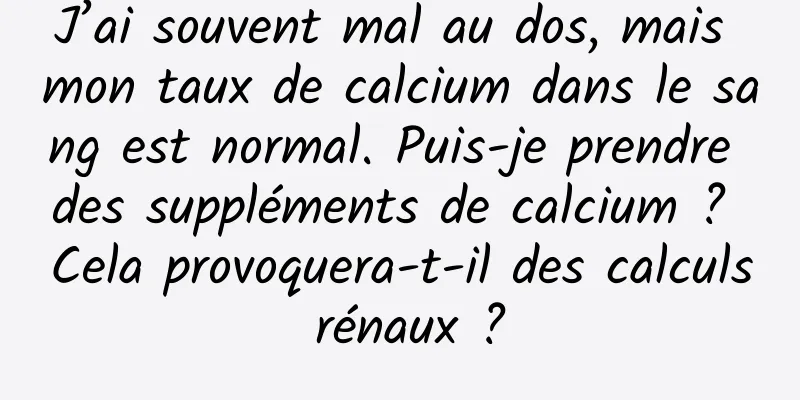 J’ai souvent mal au dos, mais mon taux de calcium dans le sang est normal. Puis-je prendre des suppléments de calcium ? Cela provoquera-t-il des calculs rénaux ?