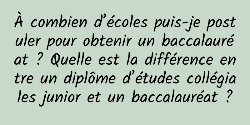 À combien d’écoles puis-je postuler pour obtenir un baccalauréat ? Quelle est la différence entre un diplôme d’études collégiales junior et un baccalauréat ?