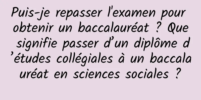 Puis-je repasser l'examen pour obtenir un baccalauréat ? Que signifie passer d’un diplôme d’études collégiales à un baccalauréat en sciences sociales ?