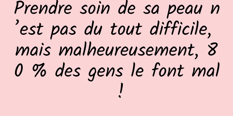 Prendre soin de sa peau n’est pas du tout difficile, mais malheureusement, 80 % des gens le font mal !