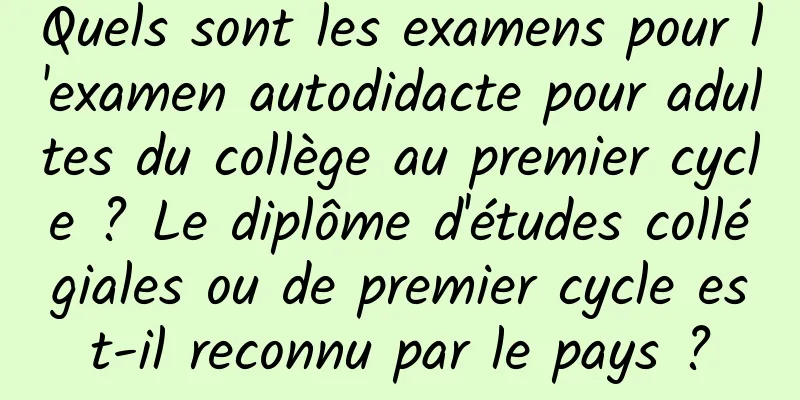 Quels sont les examens pour l'examen autodidacte pour adultes du collège au premier cycle ? Le diplôme d'études collégiales ou de premier cycle est-il reconnu par le pays ?