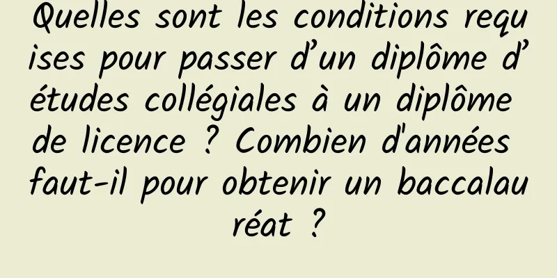 Quelles sont les conditions requises pour passer d’un diplôme d’études collégiales à un diplôme de licence ? Combien d'années faut-il pour obtenir un baccalauréat ?