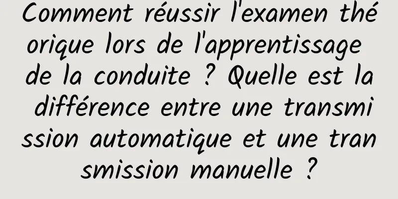Comment réussir l'examen théorique lors de l'apprentissage de la conduite ? Quelle est la différence entre une transmission automatique et une transmission manuelle ?