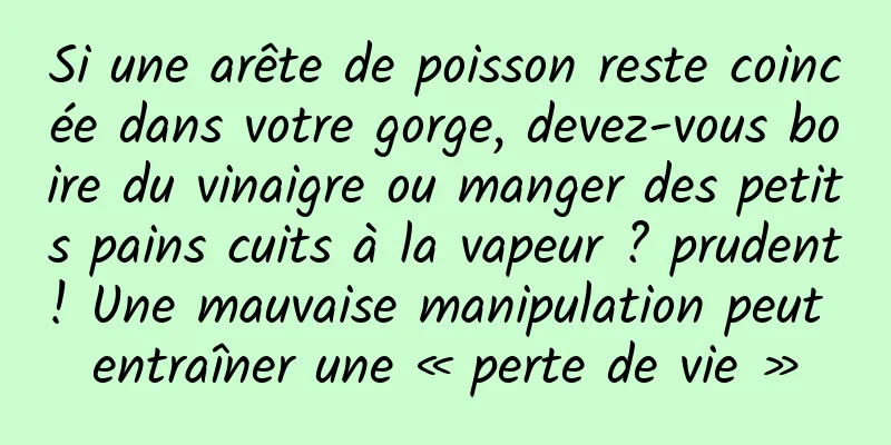 Si une arête de poisson reste coincée dans votre gorge, devez-vous boire du vinaigre ou manger des petits pains cuits à la vapeur ? prudent! Une mauvaise manipulation peut entraîner une « perte de vie »