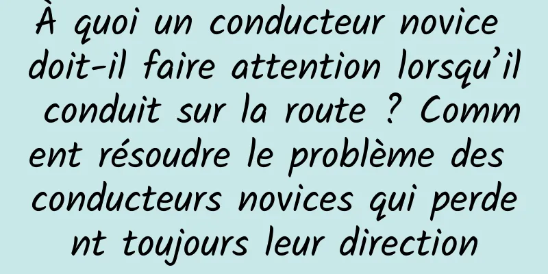 À quoi un conducteur novice doit-il faire attention lorsqu’il conduit sur la route ? Comment résoudre le problème des conducteurs novices qui perdent toujours leur direction