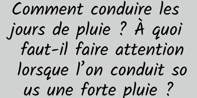 Comment conduire les jours de pluie ? À quoi faut-il faire attention lorsque l’on conduit sous une forte pluie ?