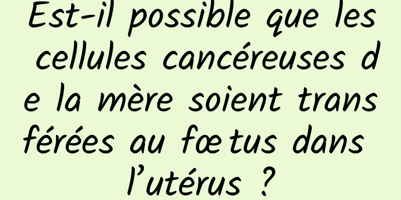 Est-il possible que les cellules cancéreuses de la mère soient transférées au fœtus dans l’utérus ?