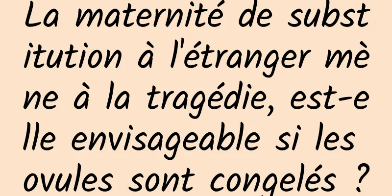 La maternité de substitution à l'étranger mène à la tragédie, est-elle envisageable si les ovules sont congelés ?