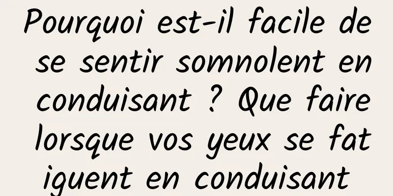 Pourquoi est-il facile de se sentir somnolent en conduisant ? Que faire lorsque vos yeux se fatiguent en conduisant