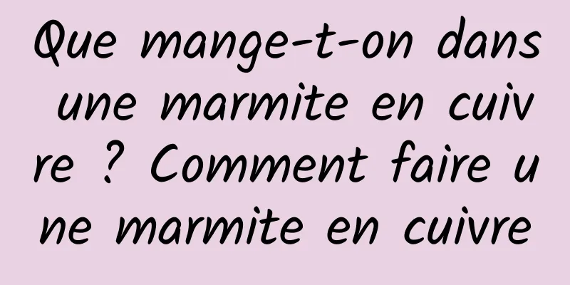 Que mange-t-on dans une marmite en cuivre ? Comment faire une marmite en cuivre